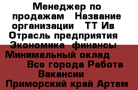 Менеджер по продажам › Название организации ­ ТТ-Ив › Отрасль предприятия ­ Экономика, финансы › Минимальный оклад ­ 25 000 - Все города Работа » Вакансии   . Приморский край,Артем г.